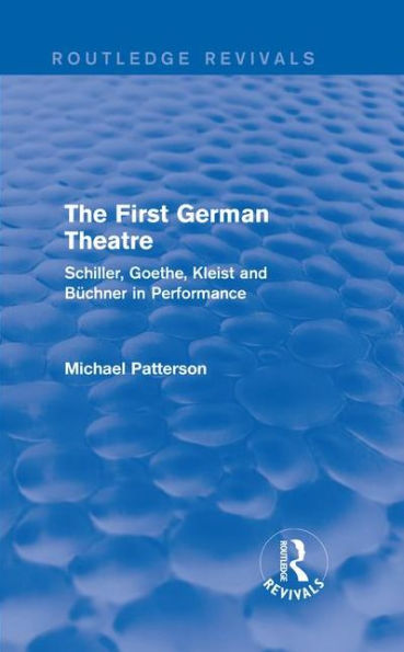The First German Theatre (Routledge Revivals): Schiller, Goethe, Kleist and Büchner in Performance / Edition 1