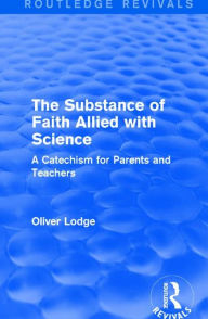 Title: The Substance of Faith Allied with Science: A Catechism for Parents and Teachers, Author: Oliver Lodge