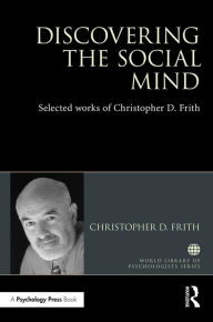 Title: Discovering the Social Mind: Selected works of Christopher D. Frith / Edition 1, Author: Christopher D. Frith