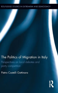 Title: The Politics of Migration in Italy: Perspectives on local debates and party competition / Edition 1, Author: Pietro Castelli Gattinara