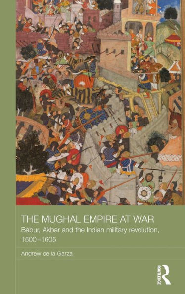 The Mughal Empire at War: Babur, Akbar and the Indian Military Revolution, 1500-1605 / Edition 1