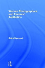 Title: Women Photographers and Feminist Aesthetics, Author: Claire Raymond