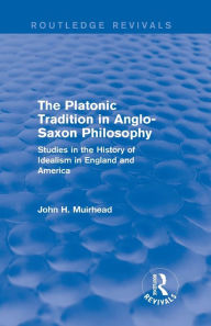 Title: The Platonic Tradition in Anglo-Saxon Philosophy: Studies in the History of Idealism in England and America, Author: John H. Muirhead