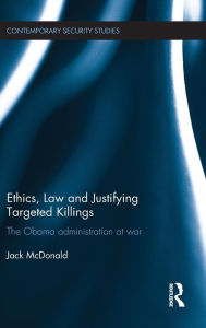 Title: Ethics, Law and Justifying Targeted Killings: The Obama Administration at War / Edition 1, Author: Jack McDonald