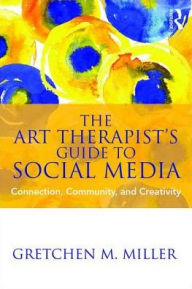 Title: The Art Therapist's Guide to Social Media: Connection, Community, and Creativity, Author: Gretchen M. Miller