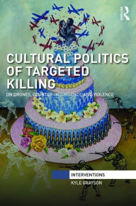 Title: Cultural Politics of Targeted Killing: On Drones, Counter-Insurgency, and Violence / Edition 1, Author: Kyle Grayson