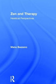 Title: Zen and Therapy: Heretical Perspectives / Edition 1, Author: Manu Bazzano