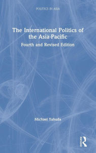 Title: The International Politics of the Asia-Pacific: Fourth and Revised Edition / Edition 4, Author: Michael Yahuda