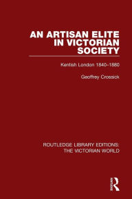 Title: An Artisan Elite in Victorian Society: Kentish London 1840-1880, Author: Geoffrey Crossick