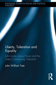 Title: Liberty, Toleration and Equality: John Locke, Jonas Proast and the Letters Concerning Toleration / Edition 1, Author: John William Tate