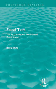 Title: Fiscal Tiers (Routledge Revivals): The Economics of Multi-Level Government / Edition 1, Author: David King