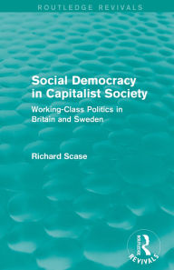 Title: Social Democracy in Capitalist Society (Routledge Revivals): Working-Class Politics in Britain and Sweden, Author: Richard Scase