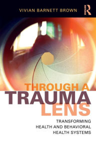 Title: Through a Trauma Lens: Transforming Health and Behavioral Health Systems, Author: Vivian Barnett Brown