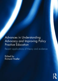 Title: Advances in Understanding Advocacy and Improving Policy Practice Education: Recent applications of theory and evidence / Edition 1, Author: Richard Hoefer