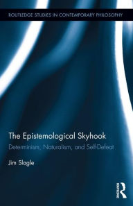 Title: The Epistemological Skyhook: Determinism, Naturalism, and Self-Defeat / Edition 1, Author: Jim Slagle