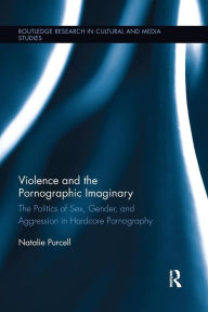 Title: Violence and the Pornographic Imaginary: The Politics of Sex, Gender, and Aggression in Hardcore Pornography, Author: Natalie Purcell