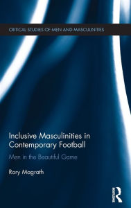Title: Inclusive Masculinities in Contemporary Football: Men in the Beautiful Game / Edition 1, Author: Rory Magrath