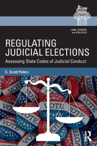 Title: Regulating Judicial Elections: Assessing State Codes of Judicial Conduct, Author: C. Scott Peters