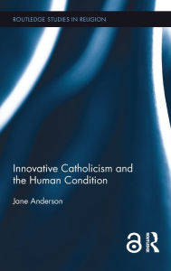 Title: Innovative Catholicism and the Human Condition / Edition 1, Author: Jane Anderson
