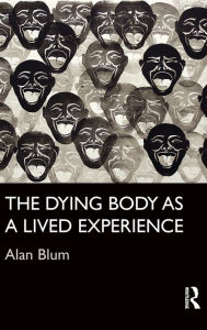 Title: The Dying Body as a Lived Experience / Edition 1, Author: Alan Blum