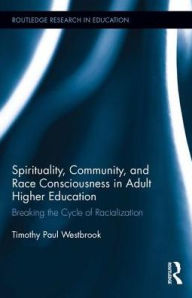 Title: Spirituality, Community, and Race Consciousness in Adult Higher Education: Breaking the Cycle of Racialization, Author: Timothy Westbrook