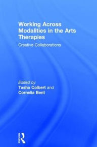 Title: Working Across Modalities in the Arts Therapies: Creative Collaborations / Edition 1, Author: Tasha Colbert