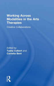 Title: Working Across Modalities in the Arts Therapies: Creative Collaborations, Author: Tasha Colbert