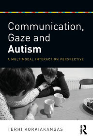 Title: Communication, Gaze and Autism: A Multimodal Interaction Perspective / Edition 1, Author: Terhi Korkiakangas