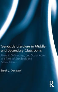 Title: Genocide Literature in Middle and Secondary Classrooms: Rhetoric, Witnessing, and Social Action in a Time of Standards and Accountability / Edition 1, Author: Sarah Donovan