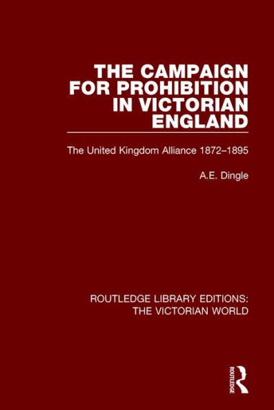 The Campaign for Prohibition in Victorian England: The United Kingdom Alliance 1872-1895 / Edition 1