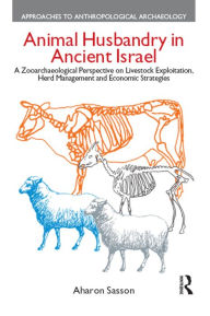 Title: Animal Husbandry in Ancient Israel: A Zooarchaeological Perspective on Livestock Exploitation, Herd Management and Economic Strategies, Author: Aharon Sasson