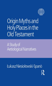 Title: The Origin Myths and Holy Places in the Old Testament: A Study of Aetiological Narratives, Author: Lukasz Niesiolowski-Spano