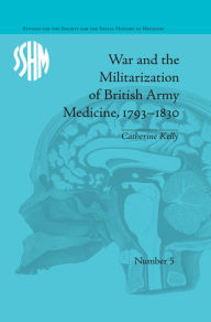 Title: War and the Militarization of British Army Medicine, 1793-1830 / Edition 1, Author: Catherine Kelly