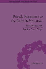 Title: Priestly Resistance to the Early Reformation in Germany, Author: Jourden Travis Moger