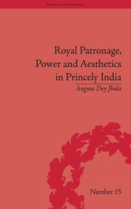 Title: Royal Patronage, Power and Aesthetics in Princely India, Author: Angma Dey Jhala