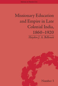 Title: Missionary Education and Empire in Late Colonial India, 1860-1920, Author: Hayden J A Bellenoit