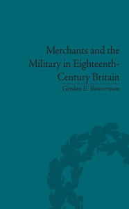 Title: Merchants and the Military in Eighteenth-Century Britain: British Army Contracts and Domestic Supply, 1739-1763, Author: Gordon Bannerman