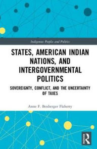 Title: States, American Indian Nations, and Intergovernmental Politics: Sovereignty, Conflict, and the Uncertainty of Taxes, Author: Anne F. Boxberger Flaherty