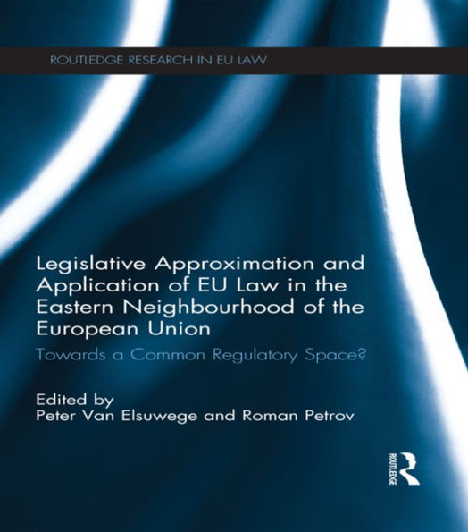 Legislative Approximation and Application of EU Law in the Eastern Neighbourhood of the European Union: Towards a Common Regulatory Space? / Edition 1