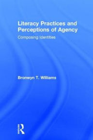 Title: Literacy Practices and Perceptions of Agency: Composing Identities, Author: Bronwyn T. Williams