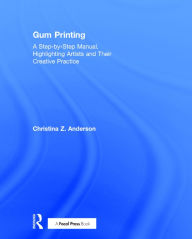 Title: Gum Printing: A Step-by-Step Manual, Highlighting Artists and Their Creative Practice / Edition 1, Author: Christina Anderson
