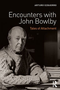 Title: Encounters with John Bowlby: Tales of Attachment / Edition 1, Author: Arturo Ezquerro