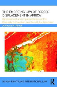 Title: The Emerging Law of Forced Displacement in Africa: Development and implementation of the Kampala Convention on internal displacement / Edition 1, Author: Allehone M. Abebe