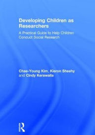 Title: Developing Children as Researchers: A Practical Guide to Help Children Conduct Social Research, Author: Chae-Young Kim