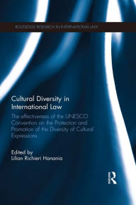 Title: Cultural Diversity in International Law: The Effectiveness of the UNESCO Convention on the Protection and Promotion of the Diversity of Cultural Expressions / Edition 1, Author: Lilian Richieri Hanania