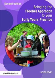 Title: Bringing the Froebel Approach to your Early Years Practice / Edition 2, Author: Helen Tovey