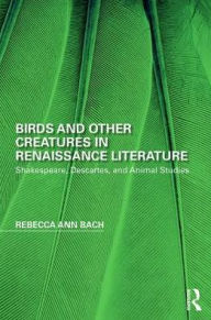 Title: Birds and Other Creatures in Renaissance Literature: Shakespeare, Descartes, and Animal Studies / Edition 1, Author: Rebecca Ann Bach