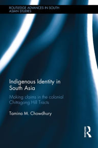 Title: Indigenous Identity in South Asia: Making Claims in the Colonial Chittagong Hill Tracts / Edition 1, Author: Tamina Chowdhury