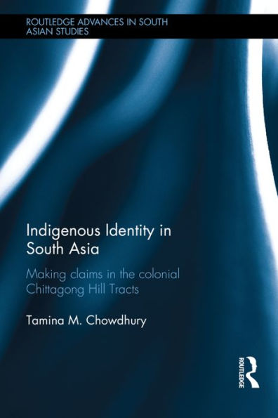 Indigenous Identity in South Asia: Making Claims in the Colonial Chittagong Hill Tracts / Edition 1