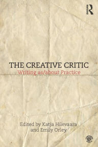 Title: The Creative Critic: Writing as/about Practice / Edition 1, Author: Katja Hilevaara